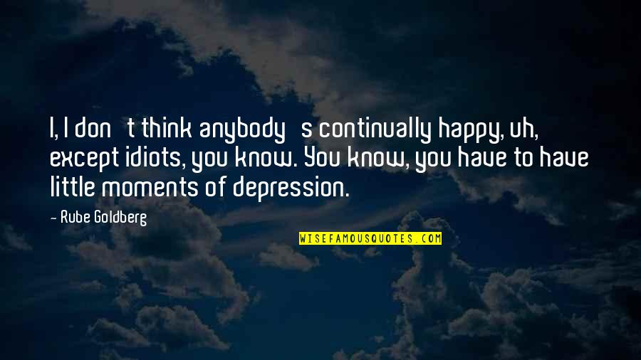 Best Happy Moments Quotes By Rube Goldberg: I, I don't think anybody's continually happy, uh,