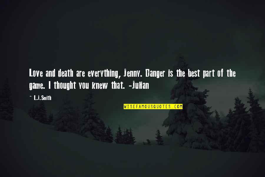 Best I Love You Love Quotes By L.J.Smith: Love and death are everything, Jenny. Danger is