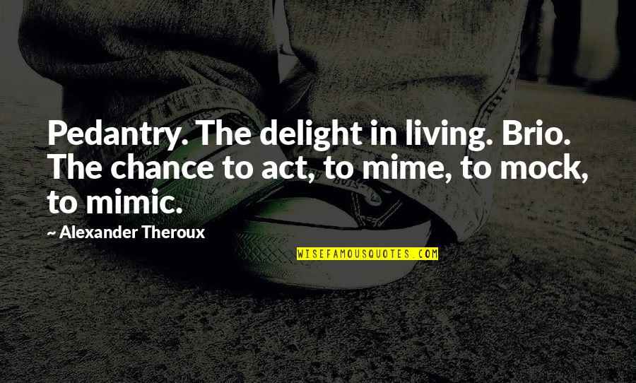 Best Pedantry Quotes By Alexander Theroux: Pedantry. The delight in living. Brio. The chance