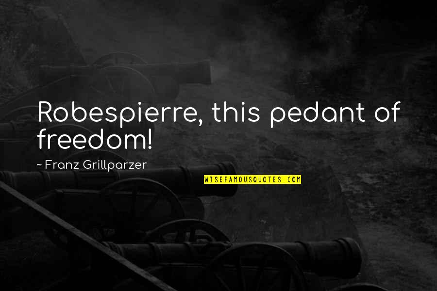 Best Pedantry Quotes By Franz Grillparzer: Robespierre, this pedant of freedom!