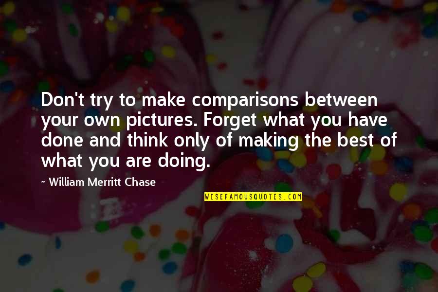 Best Pictures Quotes By William Merritt Chase: Don't try to make comparisons between your own