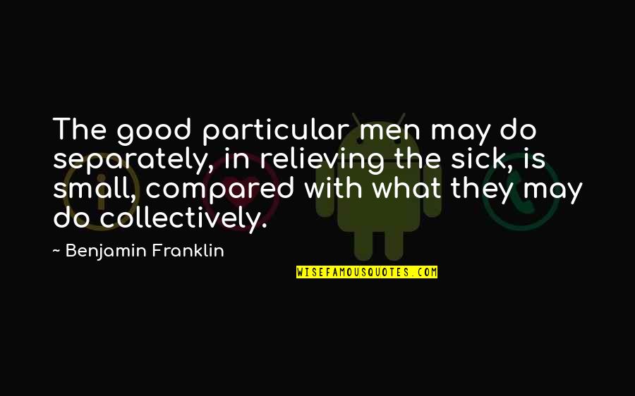 Best Relieving Quotes By Benjamin Franklin: The good particular men may do separately, in