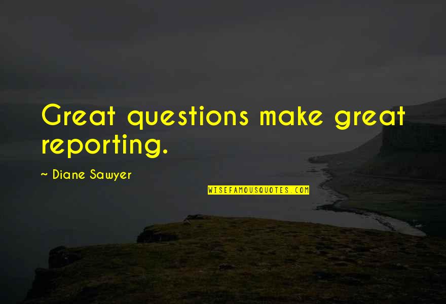 Best Reporting Quotes By Diane Sawyer: Great questions make great reporting.