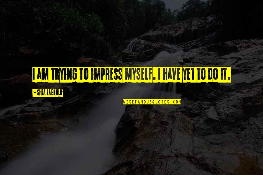 Best Shia Labeouf Quotes By Shia Labeouf: I am trying to impress myself. I have