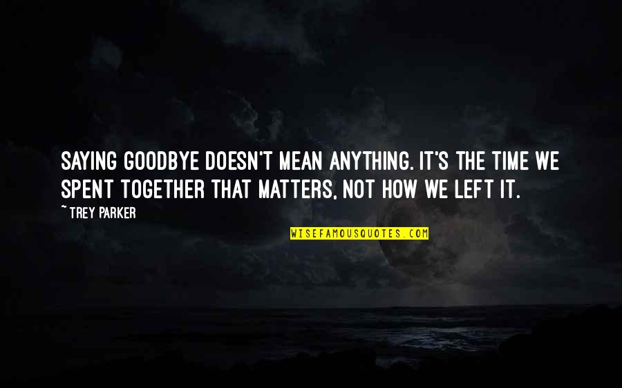 Best Time Spent Together Quotes By Trey Parker: Saying goodbye doesn't mean anything. It's the time