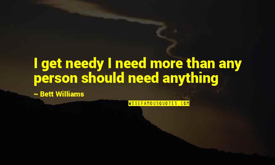 Bett Quotes By Bett Williams: I get needy I need more than any