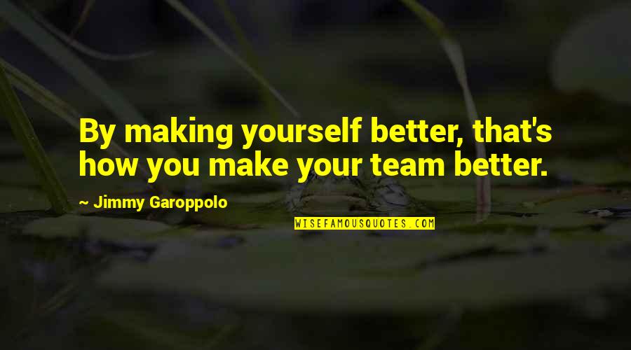 Better By Yourself Quotes By Jimmy Garoppolo: By making yourself better, that's how you make