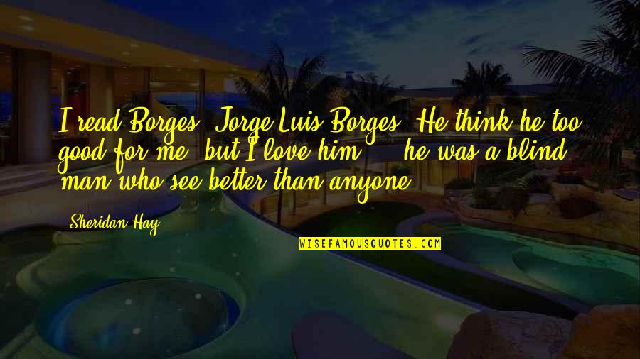 Better Than Him Quotes By Sheridan Hay: I read Borges, Jorge Luis Borges. He think