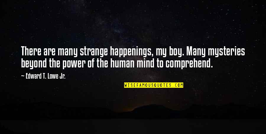 Beyond Mind Quotes By Edward T. Lowe Jr.: There are many strange happenings, my boy. Many