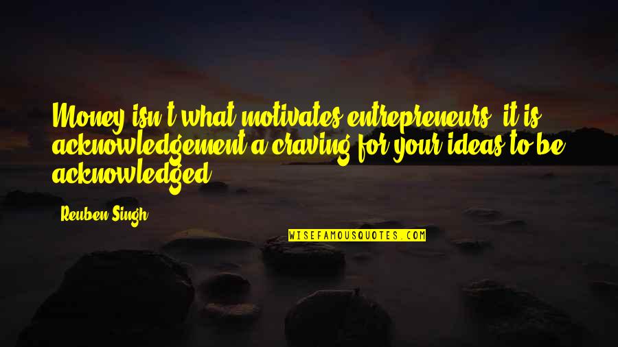 Biliment Quotes By Reuben Singh: Money isn't what motivates entrepreneurs; it is acknowledgement-a