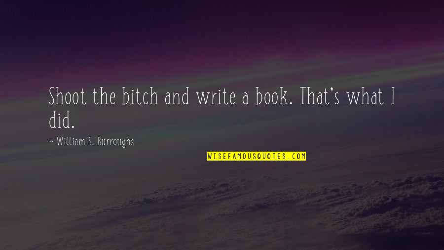 Bitch's Quotes By William S. Burroughs: Shoot the bitch and write a book. That's