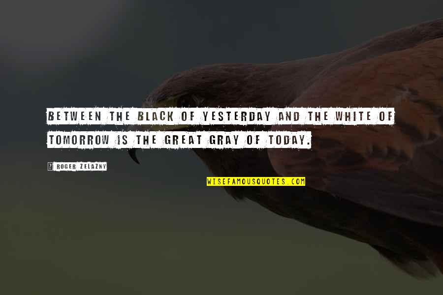 Black And Gray Quotes By Roger Zelazny: Between the black of yesterday and the white