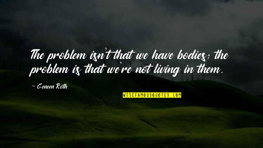 Black King And Queen Quotes By Geneen Roth: The problem isn't that we have bodies; the