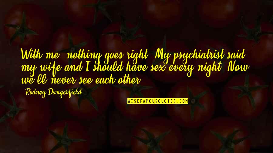 Black Only Church Quotes By Rodney Dangerfield: With me, nothing goes right. My psychiatrist said