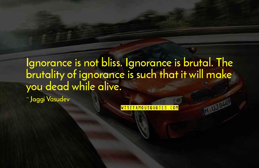 Bliss Quotes By Jaggi Vasudev: Ignorance is not bliss. Ignorance is brutal. The