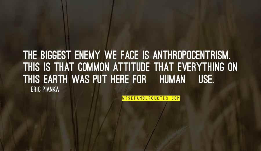 Boathouse Quotes By Eric Pianka: The biggest enemy we face is anthropocentrism. This