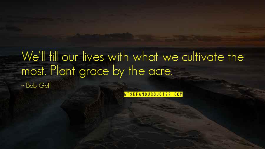 Bob Goff Quotes By Bob Goff: We'll fill our lives with what we cultivate