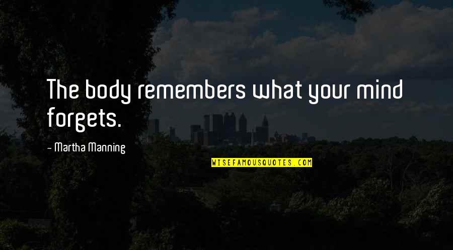 Body Over Mind Quotes By Martha Manning: The body remembers what your mind forgets.