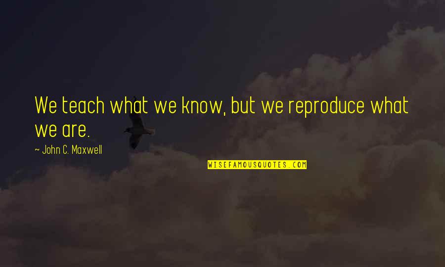 Boeotia In Ancient Quotes By John C. Maxwell: We teach what we know, but we reproduce