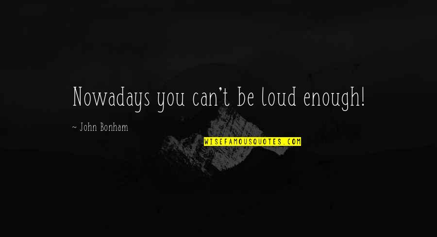 Bonham Quotes By John Bonham: Nowadays you can't be loud enough!