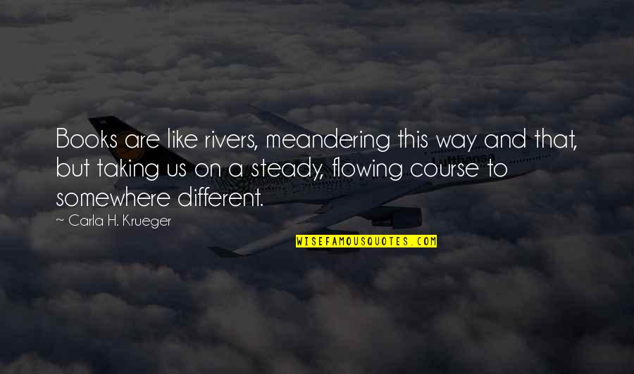 Books Are Life Quotes By Carla H. Krueger: Books are like rivers, meandering this way and