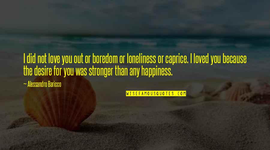 Boredom's Quotes By Alessandro Baricco: I did not love you out or boredom