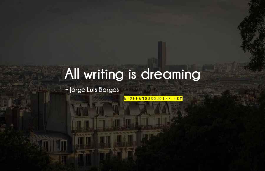 Borges Quotes By Jorge Luis Borges: All writing is dreaming