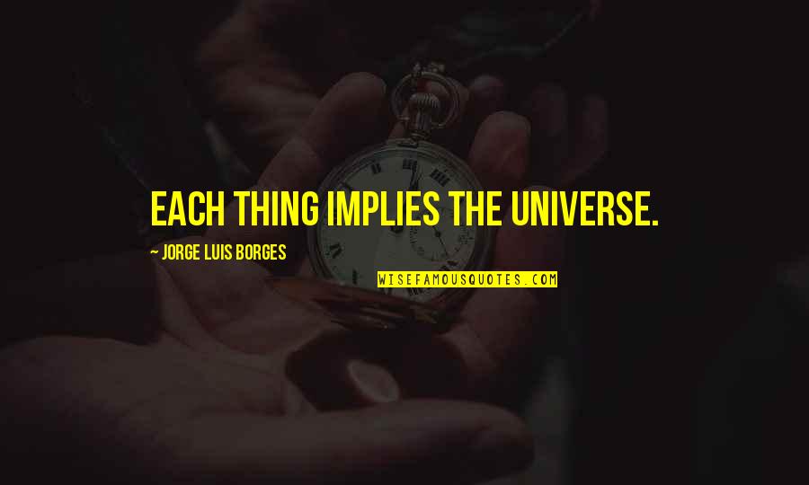 Borges Quotes By Jorge Luis Borges: Each thing implies the universe.