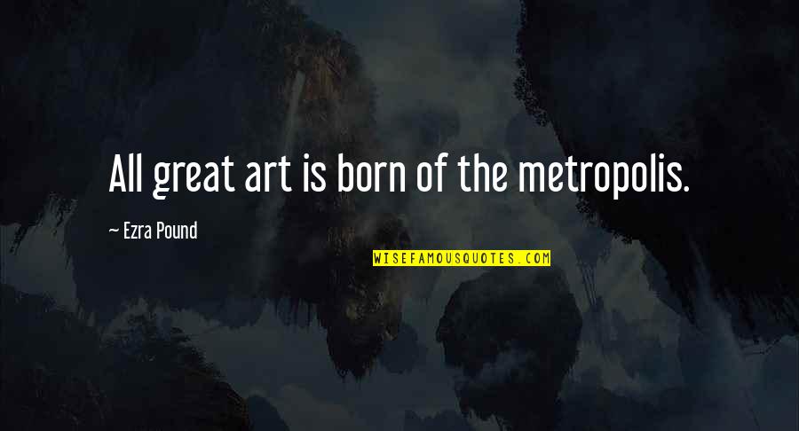 Born Great Quotes By Ezra Pound: All great art is born of the metropolis.