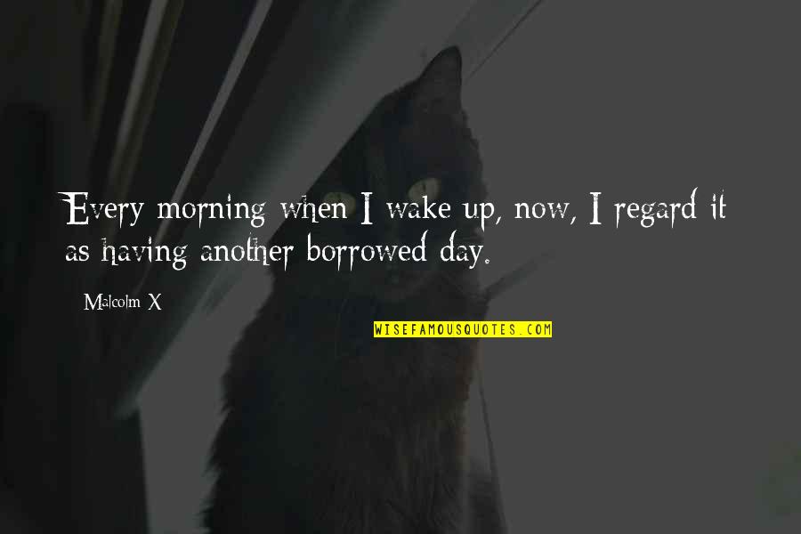 Borrowed Quotes By Malcolm X: Every morning when I wake up, now, I