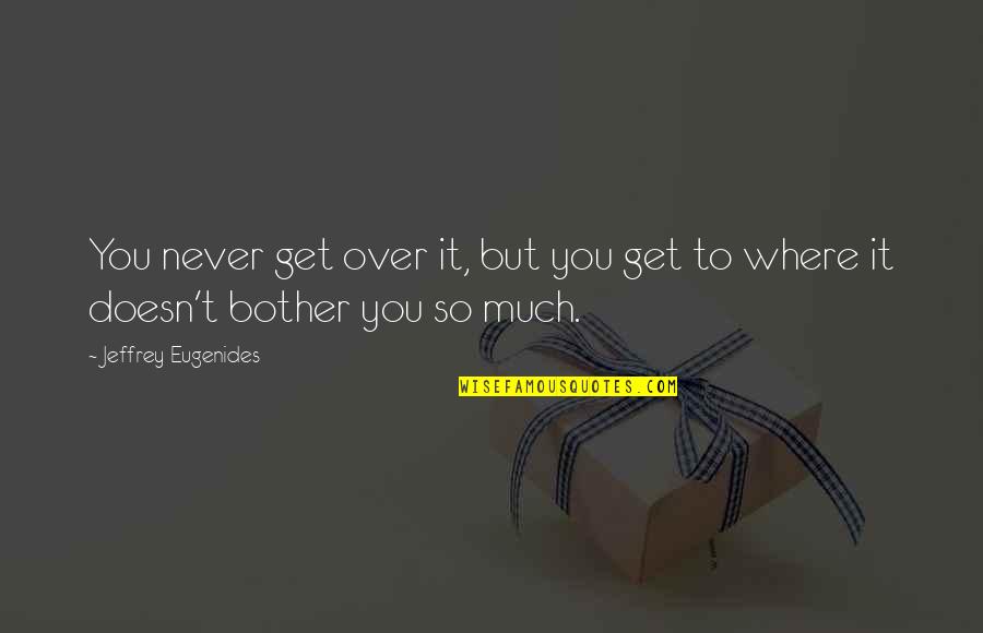 Bother Quotes By Jeffrey Eugenides: You never get over it, but you get