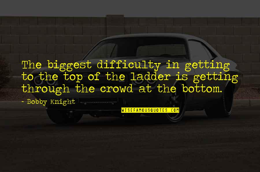 Bottom Quotes By Bobby Knight: The biggest difficulty in getting to the top