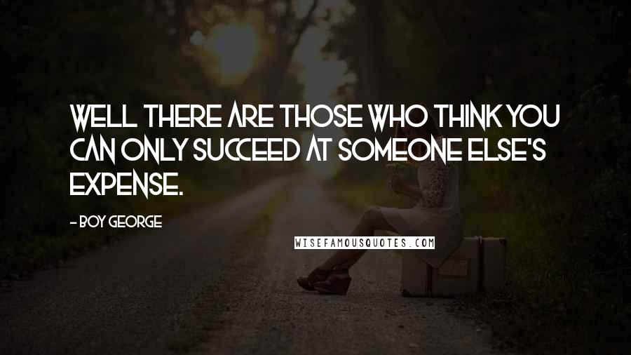 Boy George quotes: Well there are those who think you can only succeed at someone else's expense.