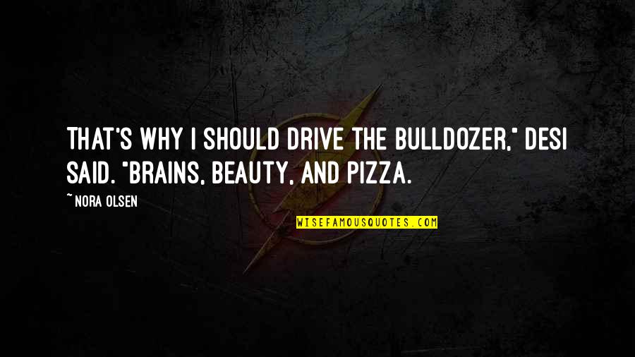 Brains Over Beauty Quotes By Nora Olsen: That's why I should drive the bulldozer," Desi