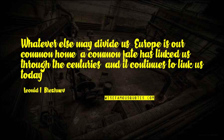 Brezhnev Quotes By Leonid I. Brezhnev: Whatever else may divide us, Europe is our