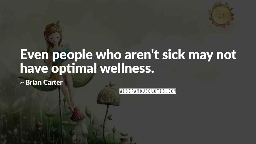 Brian Carter quotes: Even people who aren't sick may not have optimal wellness.