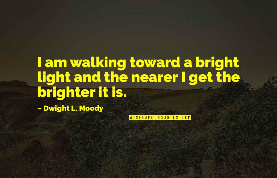 Brighter Light Quotes By Dwight L. Moody: I am walking toward a bright light and