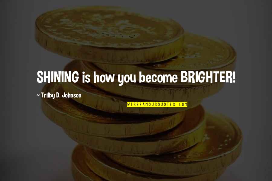 Brighter Light Quotes By Trilby D. Johnson: SHINING is how you become BRIGHTER!