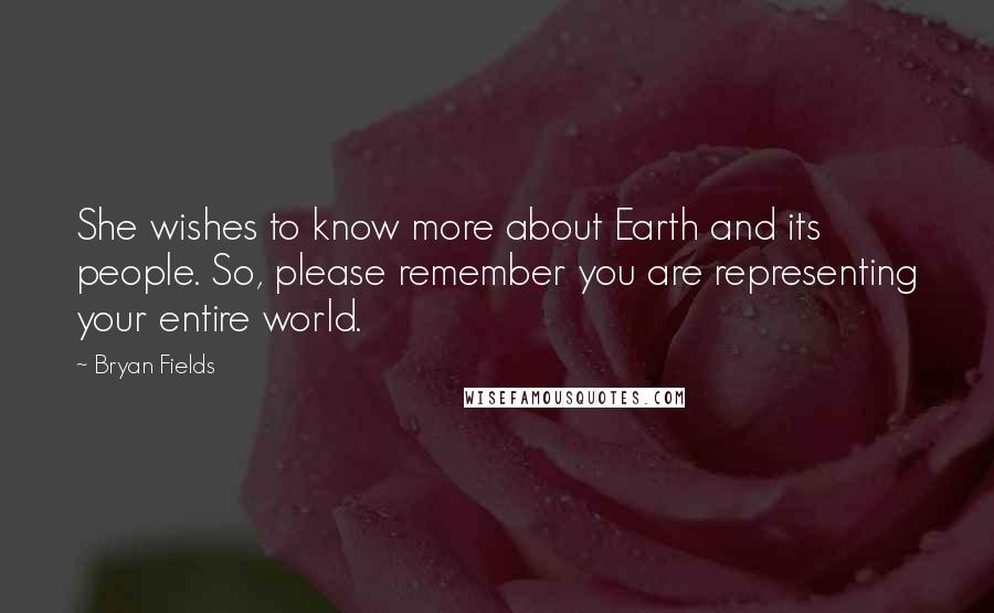 Bryan Fields quotes: She wishes to know more about Earth and its people. So, please remember you are representing your entire world.