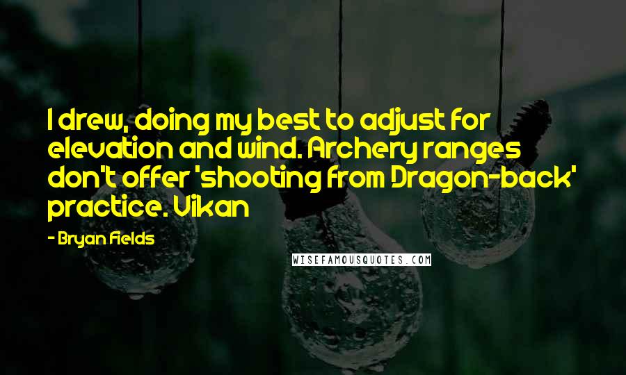 Bryan Fields quotes: I drew, doing my best to adjust for elevation and wind. Archery ranges don't offer 'shooting from Dragon-back' practice. Vikan