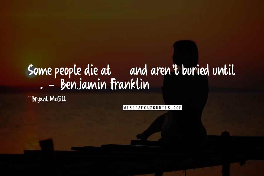 Bryant McGill quotes: Some people die at 25 and aren't buried until 75. - Benjamin Franklin