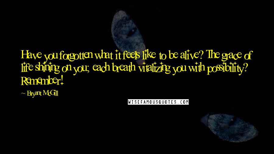 Bryant McGill quotes: Have you forgotten what it feels like to be alive? The grace of life shining on you; each breath vitalizing you with possibility? Remember!