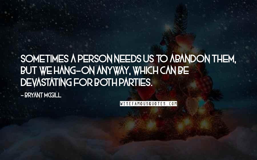 Bryant McGill quotes: Sometimes a person needs us to abandon them, but we hang-on anyway, which can be devastating for both parties.