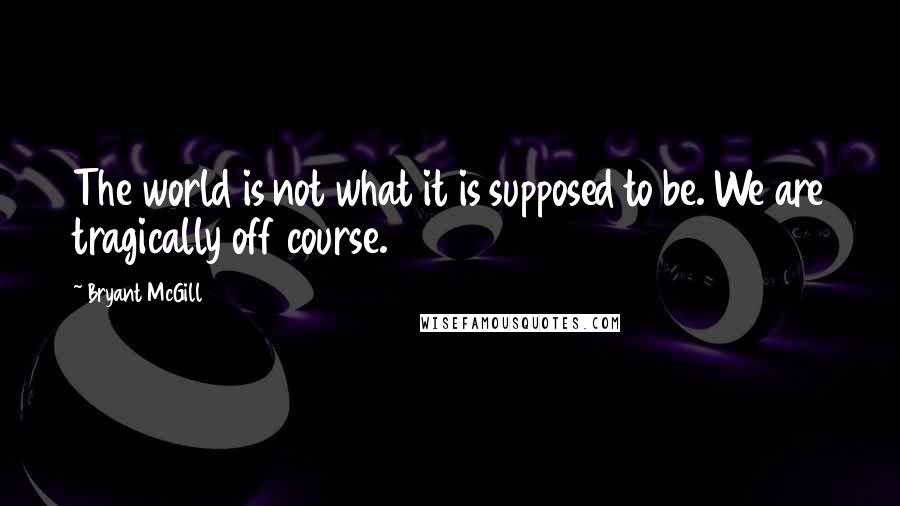 Bryant McGill quotes: The world is not what it is supposed to be. We are tragically off course.