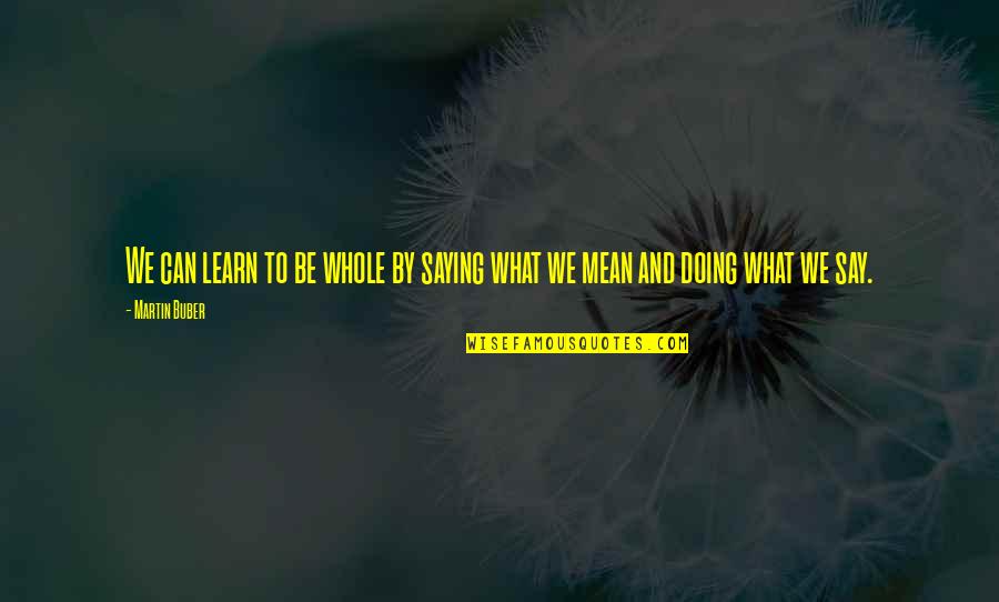 Buber Martin Quotes By Martin Buber: We can learn to be whole by saying