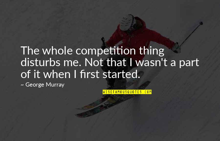 Bulmade Quotes By George Murray: The whole competition thing disturbs me. Not that