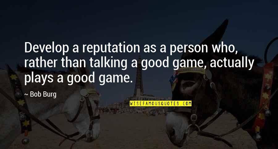 Burg Quotes By Bob Burg: Develop a reputation as a person who, rather