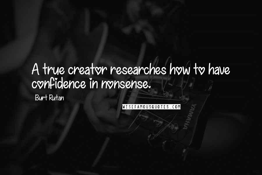 Burt Rutan quotes: A true creator researches how to have confidence in nonsense.