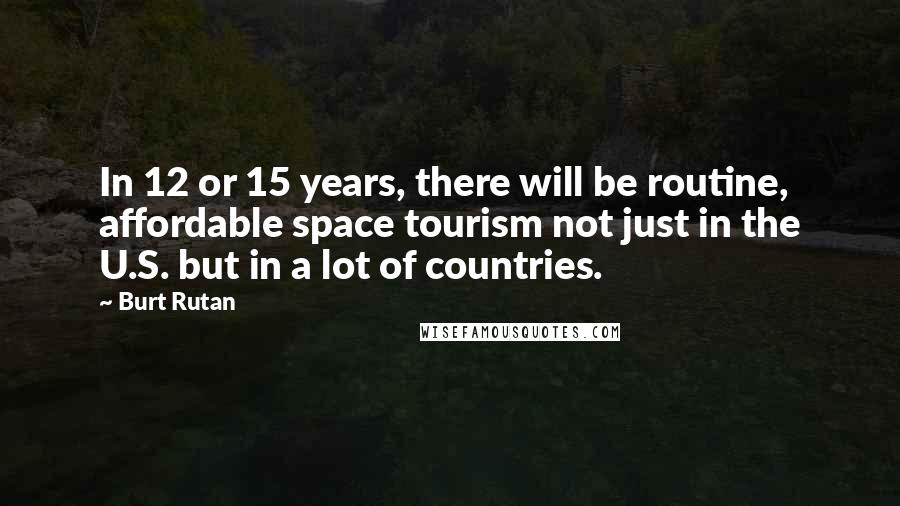 Burt Rutan quotes: In 12 or 15 years, there will be routine, affordable space tourism not just in the U.S. but in a lot of countries.