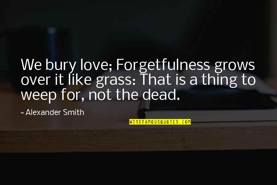 Bury Our Dead Quotes By Alexander Smith: We bury love; Forgetfulness grows over it like
